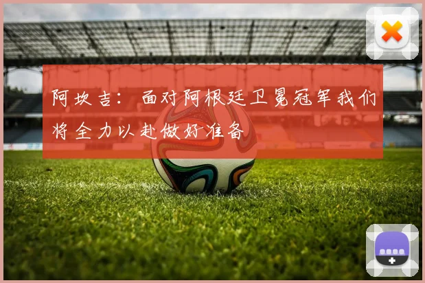 阿坎吉：面对阿根廷卫冕冠军我们将全力以赴做好准备