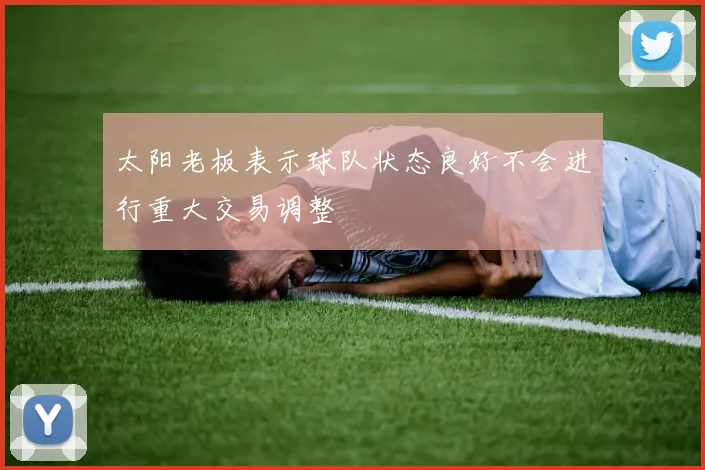 太阳老板表示球队状态良好不会进行重大交易调整