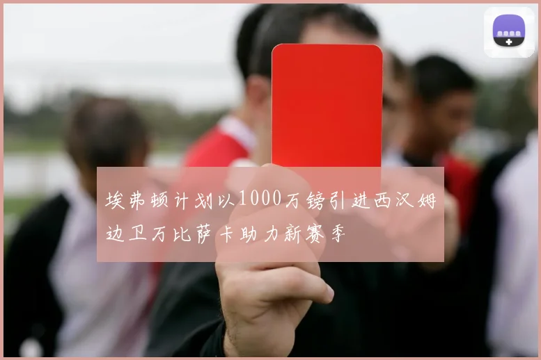 埃弗顿计划以1000万镑引进西汉姆边卫万比萨卡助力新赛季