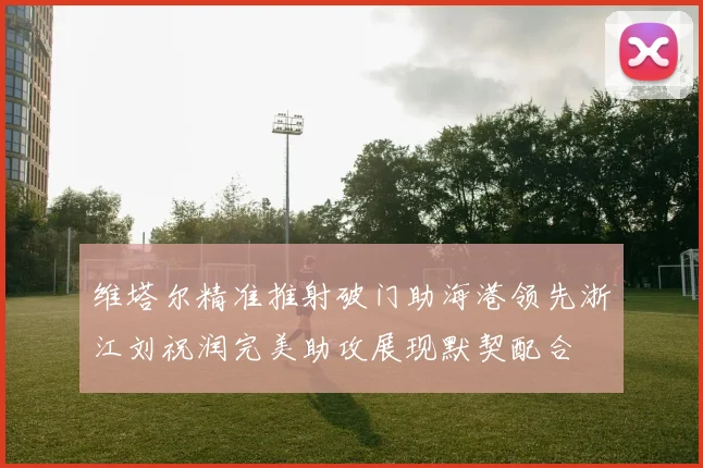 维塔尔精准推射破门助海港领先浙江刘祝润完美助攻展现默契配合