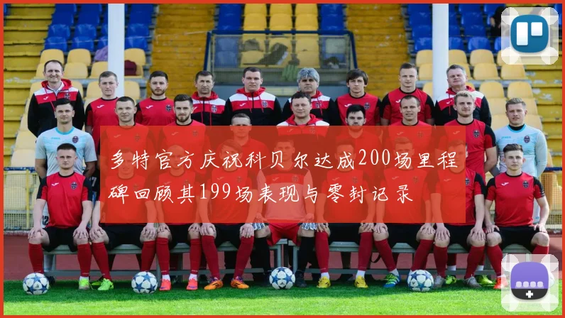多特官方庆祝科贝尔达成200场里程碑回顾其199场表现与零封记录