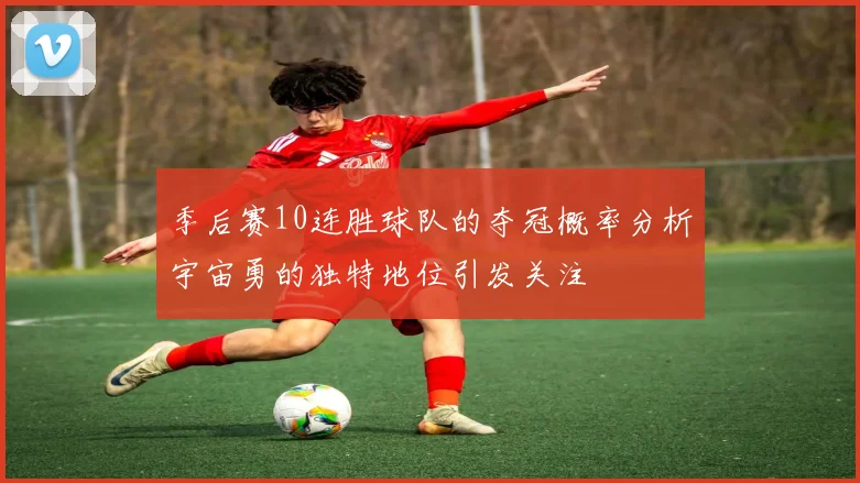 季后赛10连胜球队的夺冠概率分析宇宙勇的独特地位引发关注