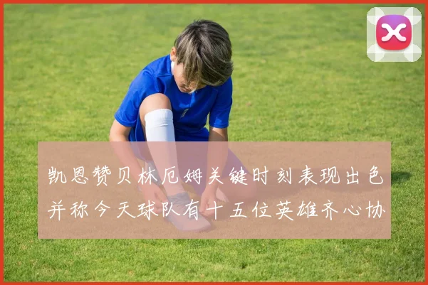 凯恩赞贝林厄姆关键时刻表现出色并称今天球队有十五位英雄齐心协力