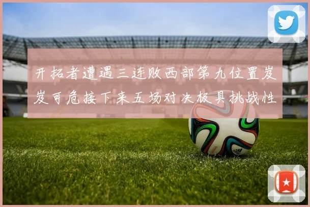 开拓者遭遇三连败西部第九位置岌岌可危接下来五场对决极具挑战性