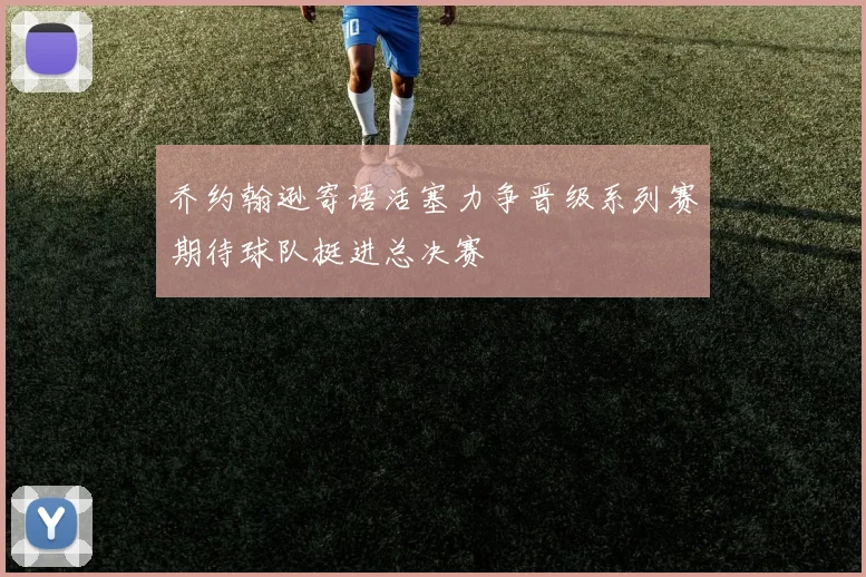 乔约翰逊寄语活塞力争晋级系列赛期待球队挺进总决赛