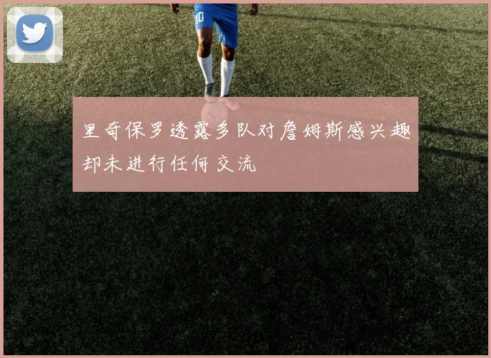 里奇保罗透露多队对詹姆斯感兴趣却未进行任何交流