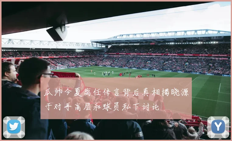 瓜帅今夏离任传言背后真相揭晓源于对手高层和球员私下讨论