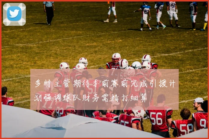 多特主管期待季前赛前完成引援计划强调球队财务需精打细算
