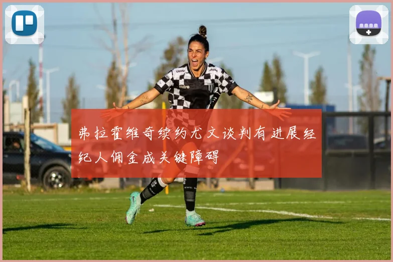弗拉霍维奇续约尤文谈判有进展经纪人佣金成关键障碍