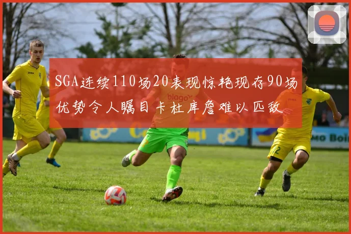 SGA连续110场20表现惊艳现存90场优势令人瞩目卡杜库詹难以匹敌
