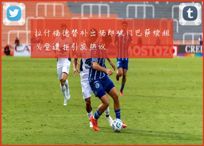 拉什福德替补出场即破门巴萨续租戈登遭拒引发热议