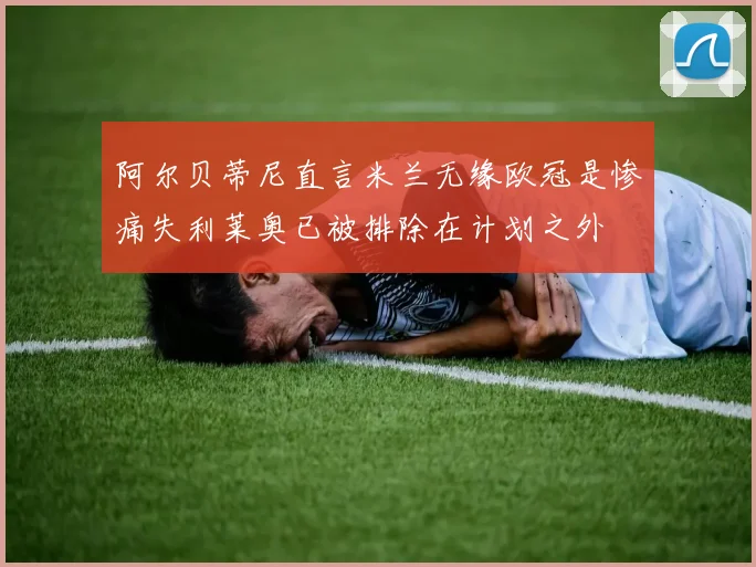 阿尔贝蒂尼直言米兰无缘欧冠是惨痛失利莱奥已被排除在计划之外