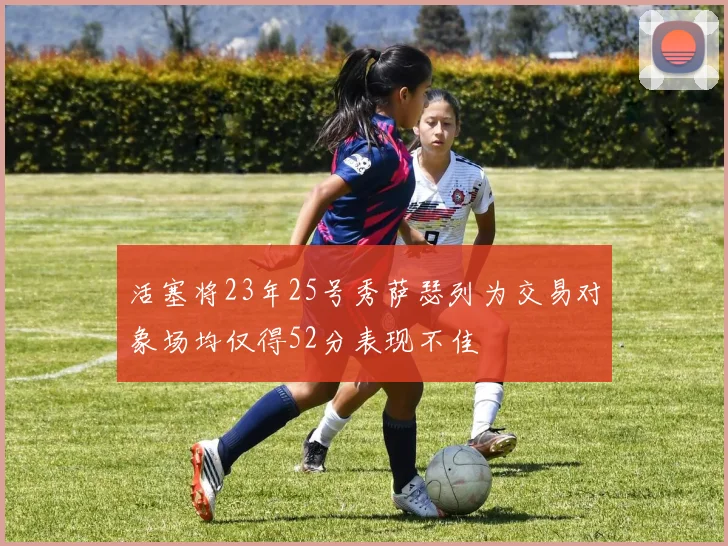 活塞将23年25号秀萨瑟列为交易对象场均仅得52分表现不佳