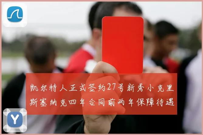 凯尔特人正式签约27号新秀小克里斯塞纳克四年合同前两年保障待遇明确