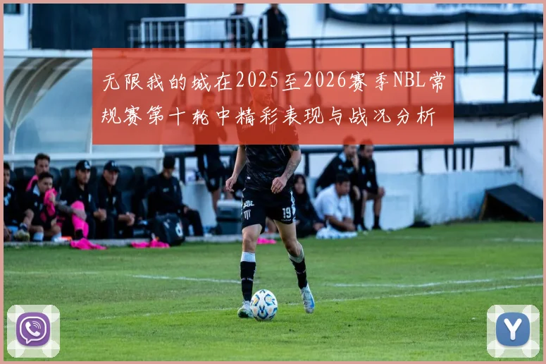 无限我的城在2025至2026赛季NBL常规赛第十轮中精彩表现与战况分析