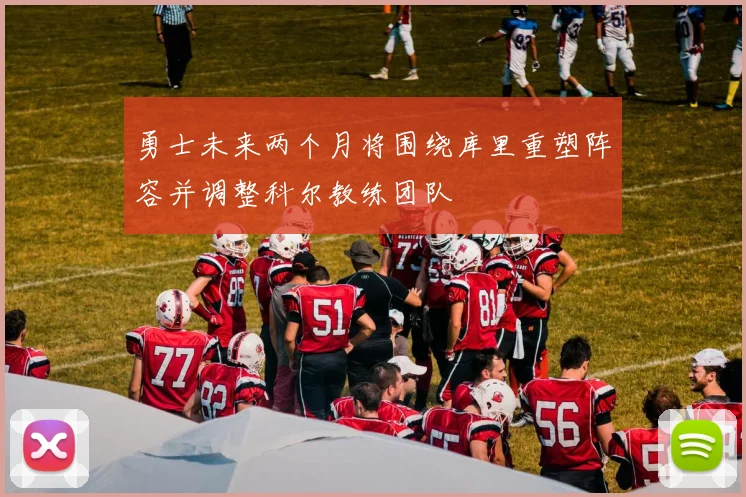 勇士未来两个月将围绕库里重塑阵容并调整科尔教练团队