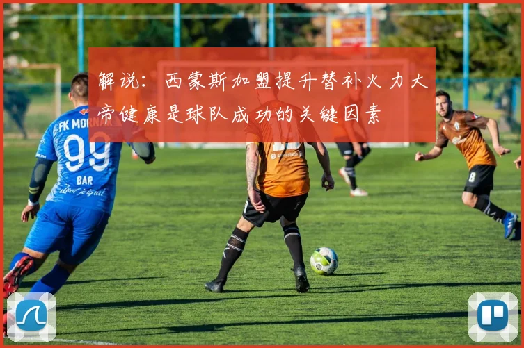 解说：西蒙斯加盟提升替补火力大帝健康是球队成功的关键因素