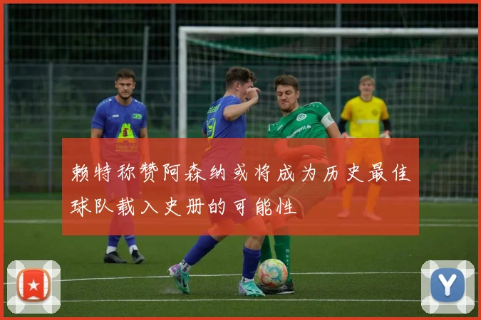 赖特称赞阿森纳或将成为历史最佳球队载入史册的可能性
