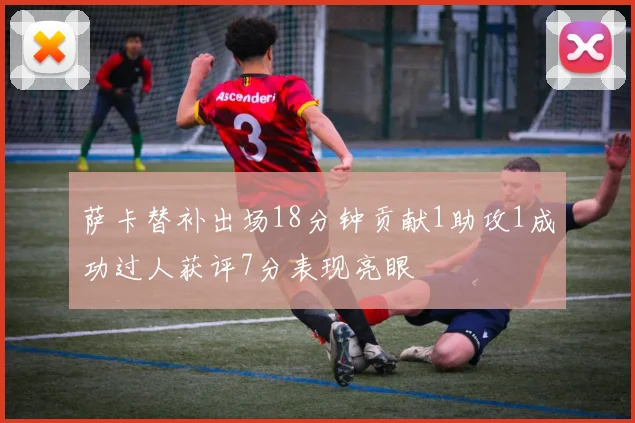 萨卡替补出场18分钟贡献1助攻1成功过人获评7分表现亮眼