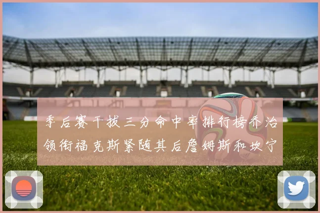 季后赛干拔三分命中率排行榜乔治领衔福克斯紧随其后詹姆斯和坎宁安表现不俗