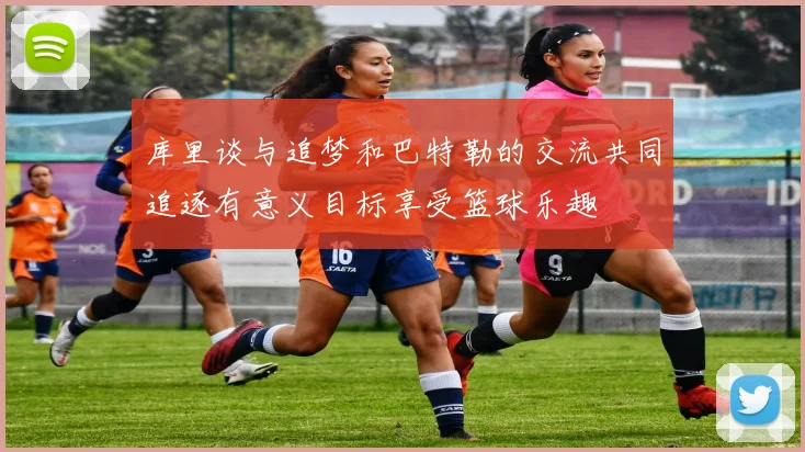 库里谈与追梦和巴特勒的交流共同追逐有意义目标享受篮球乐趣