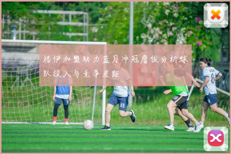 格伊加盟助力蓝月冲冠詹俊分析球队投入与竞争差距