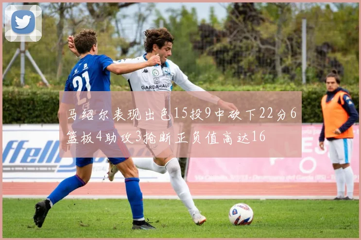 马绍尔表现出色15投9中砍下22分6篮板4助攻3抢断正负值高达16