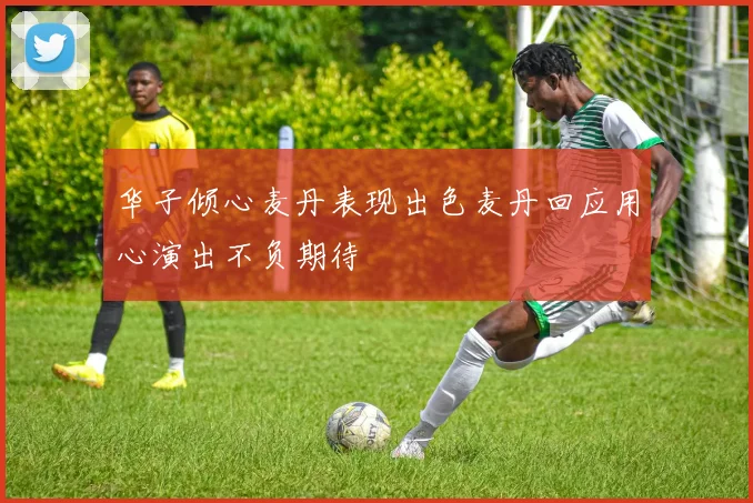 华子倾心麦丹表现出色麦丹回应用心演出不负期待