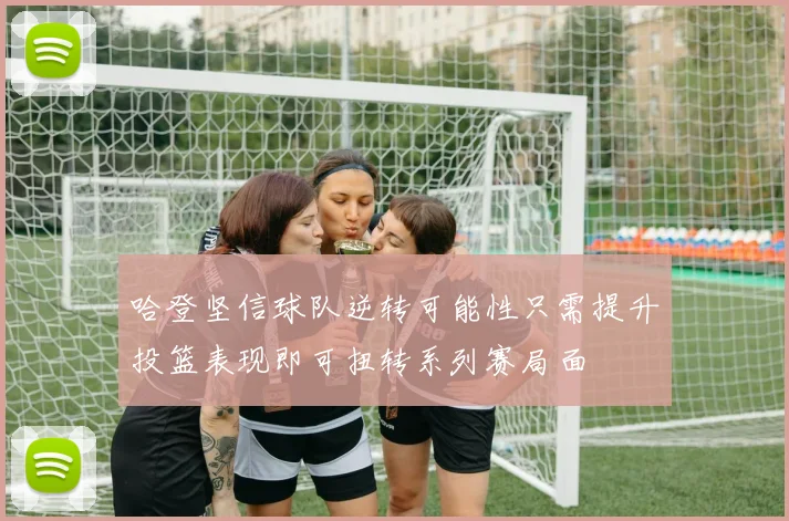 哈登坚信球队逆转可能性只需提升投篮表现即可扭转系列赛局面